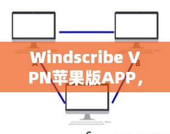Windscribe VPN苹果版APP，安全隐私保护的卓越选择