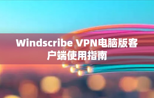 Windscribe VPN电脑版客户端使用指南