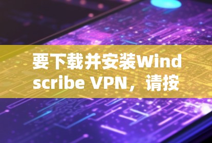 要下载并安装Windscribe VPN,请按照以下步骤操作