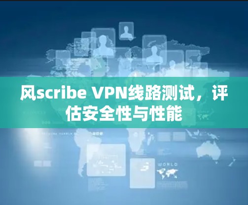 风scribe VPN线路测试,评估安全性与性能