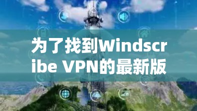 为了找到Windscribe VPN的最新版本,可以按照以下步骤进行 为了找到Windscribe VPN的最新版本,可以按照以下步骤进行