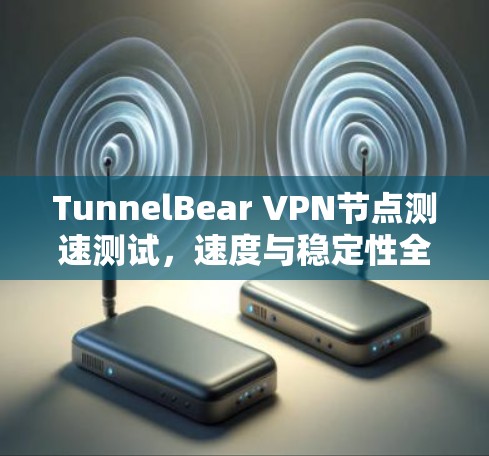 TunnelBear VPN节点测速测试,速度与稳定性全面考察 TunnelBear VPN节点测速测试,速度与稳定性全面考察