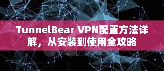 TunnelBear VPN配置方法详解,从安装到使用全攻略 TunnelBear VPN配置方法详解,从安装到使用全攻略