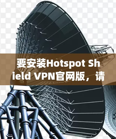 要安装Hotspot Shield VPN官网版,请按照以下步骤操作