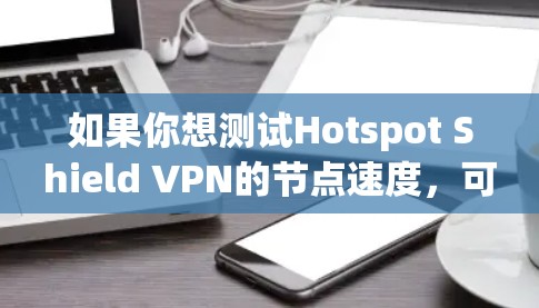 如果你想测试Hotspot Shield VPN的节点速度,可以按照以下步骤操作 如果你想测试Hotspot Shield VPN的节点速度,可以按照以下步骤操作