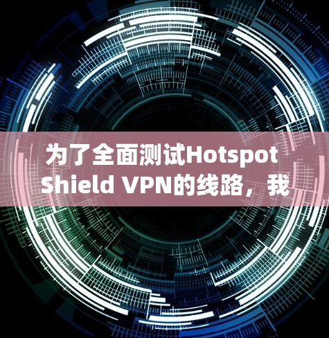 为了全面测试Hotspot Shield VPN的线路,我们可以按照以下步骤进行