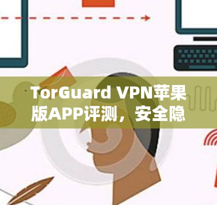 TorGuard VPN苹果版APP评测,安全隐私保护解析
