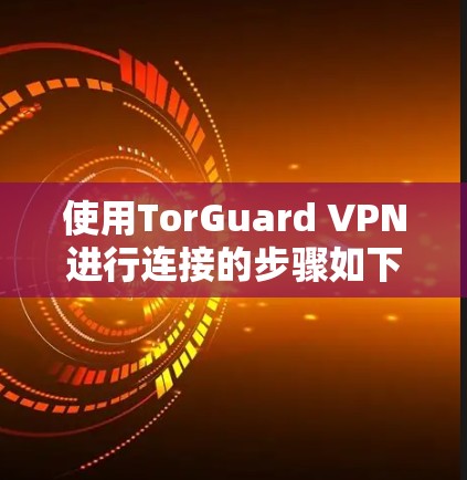 使用TorGuard VPN进行连接的步骤如下