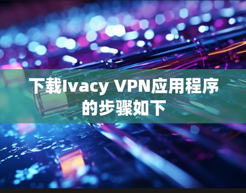 下载Ivacy VPN应用程序的步骤如下 下载Ivacy VPN应用程序的步骤如下