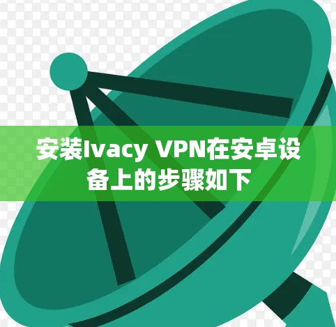 安装Ivacy VPN在安卓设备上的步骤如下 安装Ivacy VPN在安卓设备上的步骤如下