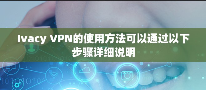 Ivacy VPN的使用方法可以通过以下步骤详细说明