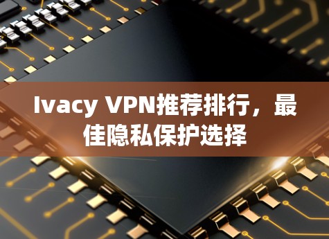 Ivacy VPN推荐排行,最佳隐私保护选择 Ivacy VPN推荐排行,最佳隐私保护选择