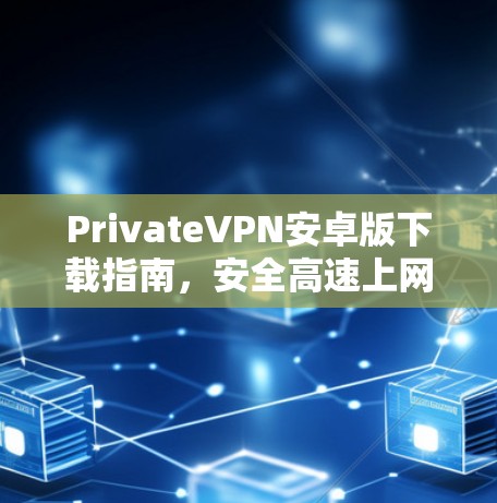 PrivateVPN安卓版下载指南，安全高速上网体验