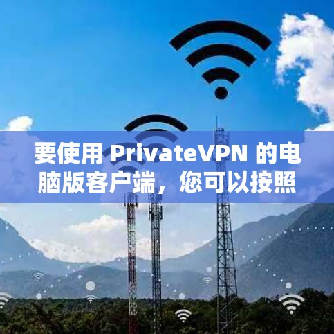 要使用 PrivateVPN 的电脑版客户端，您可以按照以下步骤进行