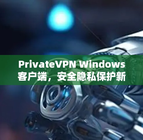 PrivateVPN Windows客户端,安全隐私保护新解决方案 PrivateVPN Windows客户端,安全隐私保护新解决方案
