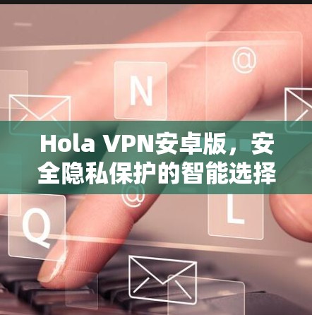 Hola VPN安卓版，安全隐私保护的智能选择