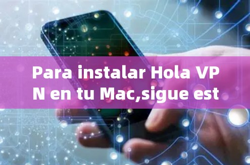 Para instalar Hola VPN en tu Mac,sigue estos pasos: