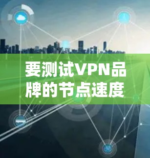 要测试VPN品牌的节点速度，可以按照以下步骤进行