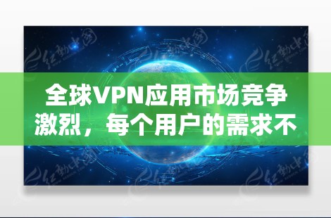全球VPN应用市场竞争激烈，每个用户的需求不同，因此以下是一些全球知名的VPN服务提供商及其应用的排名和特点供你参考