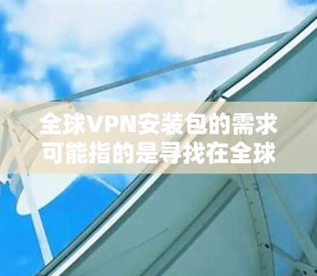 全球VPN安装包的需求可能指的是寻找在全球范围内提供服务的VPN（虚拟专用网络）软件包，或者是希望了解不同国家和地区提供的VPN服务。以下是一些可能涉及全球VPN的信息和资源，供您参考