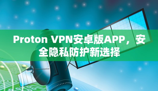 Proton VPN安卓版APP,安全隐私防护新选择 Proton VPN安卓版APP,安全隐私防护新选择