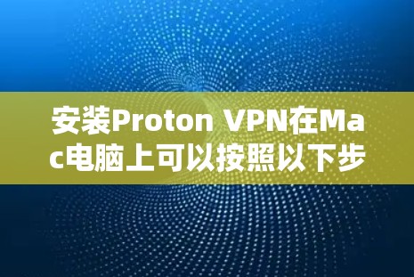 安装Proton VPN在Mac电脑上可以按照以下步骤进行 安装Proton VPN在Mac电脑上可以按照以下步骤进行