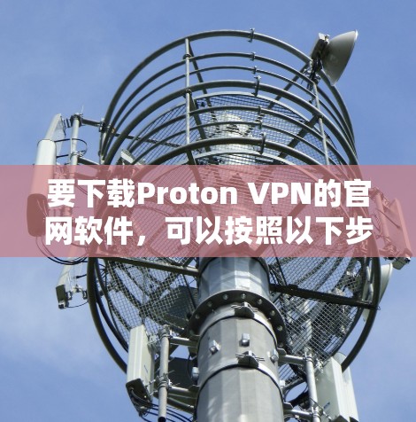 要下载Proton VPN的官网软件,可以按照以下步骤操作