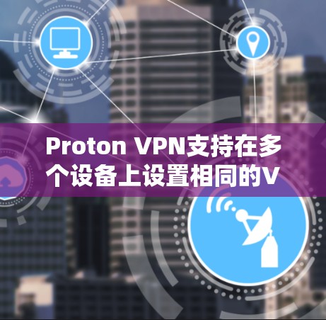 Proton VPN支持在多个设备上设置相同的VPN账号,从而实现多端同步。以下是实现这一功能的步骤和注意事项 Proton VPN支持在多个设备上设置相同的VPN账号,从而实现多端同步。以下是实现这一功能的步骤和注意事项
