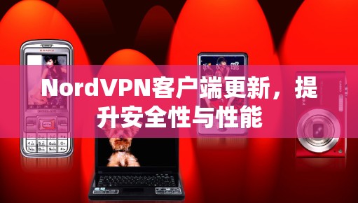 NordVPN客户端更新,提升安全性与性能 NordVPN客户端更新,提升安全性与性能