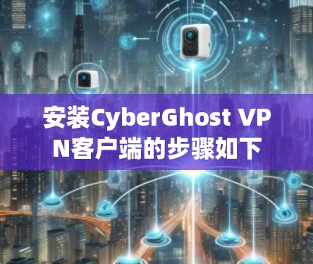 安装CyberGhost VPN客户端的步骤如下