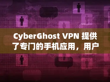 CyberGhost VPN 提供了专门的手机应用,用户可以通过该应用轻松连接并使用VPN服务。以下是关于CyberGhost VPN手机应用的详细信息