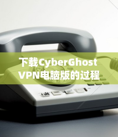 下载CyberGhost VPN电脑版的过程相对直接,但为了确保安全和有效性,请按照以下步骤操作