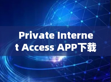 Private Internet Access APP下载指南,确保私密通信安全