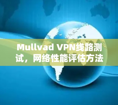 Mullvad VPN线路测试,网络性能评估方法与结果分析