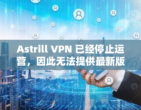 Astrill VPN 已经停止运营,因此无法提供最新版本的客户端下载链接。不过,你可以通过以下步骤获取旧版本的客户端