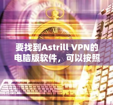 要找到Astrill VPN的电脑版软件,可以按照以下步骤操作