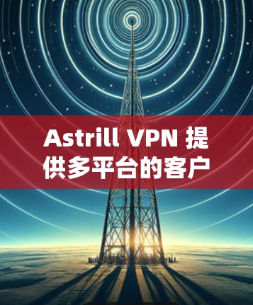 Astrill VPN 提供多平台的客户端,包括 Windows、Mac、iOS 和 Android。以下是获取官方应用程序的步骤