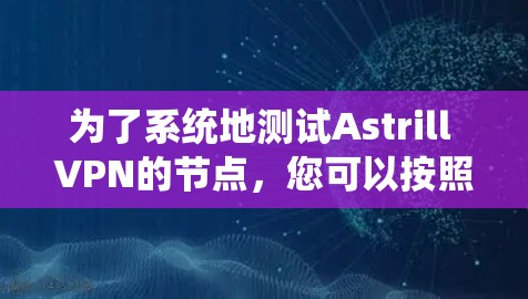 为了系统地测试Astrill VPN的节点,您可以按照以下步骤进行