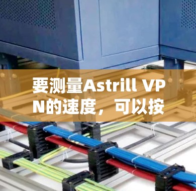 要测量Astrill VPN的速度,可以按照以下步骤进行