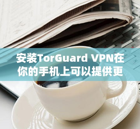 安装TorGuard VPN在你的手机上可以提供更安全的上网体验,保护你的隐私并绕过地区限制。以下是安装和使用TorGuard VPN的详细指南
