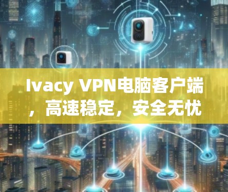 Ivacy VPN电脑客户端，高速稳定，安全无忧