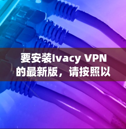 要安装Ivacy VPN的最新版，请按照以下步骤操作