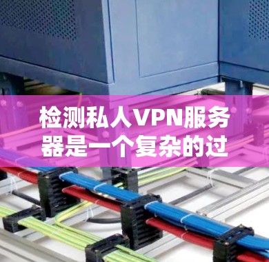 检测私人VPN服务器是一个复杂的过程，通常需要结合多种方法来确保全面性。以下是一些步骤和考虑因素，帮助你有效地进行检测