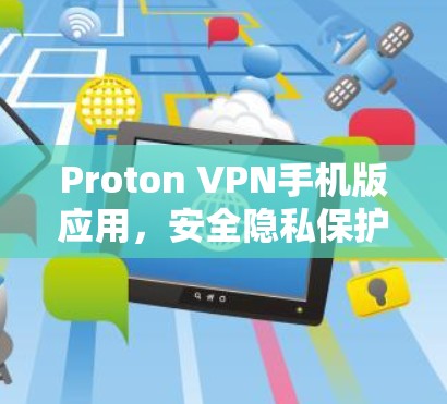 Proton VPN手机版应用,安全隐私保护新选择 Proton VPN手机版应用,安全隐私保护新选择