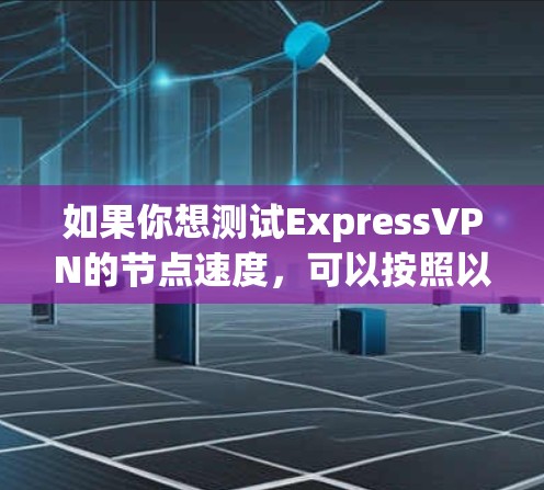 如果你想测试ExpressVPN的节点速度,可以按照以下步骤进行