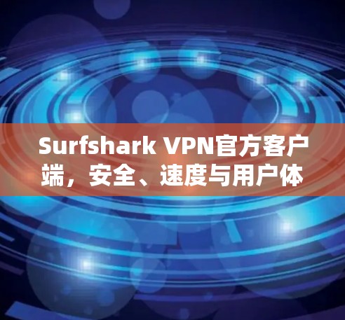 Surfshark VPN官方客户端,安全、速度与用户体验的完美平衡 Surfshark VPN官方客户端,安全、速度与用户体验的完美平衡
