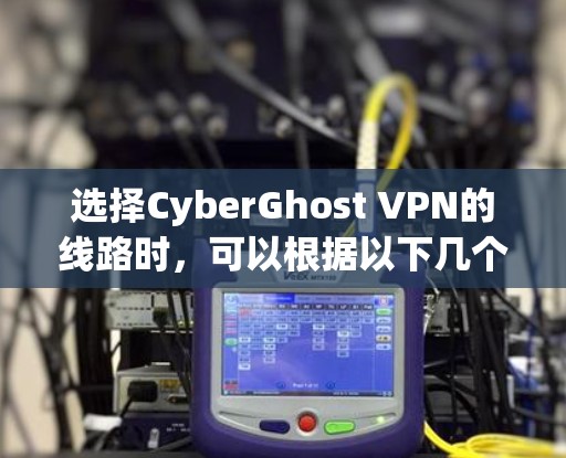 选择CyberGhost VPN的线路时，可以根据以下几个关键因素进行综合考量
