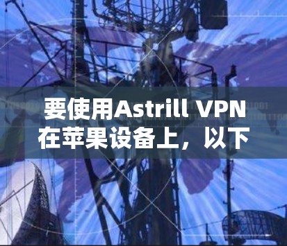 要使用Astrill VPN在苹果设备上,以下是详细的步骤指南 要使用Astrill VPN在苹果设备上,以下是详细的步骤指南