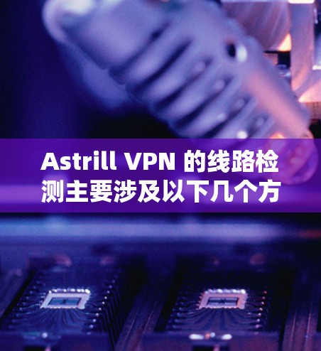 Astrill VPN 的线路检测主要涉及以下几个方面 Astrill VPN 的线路检测主要涉及以下几个方面