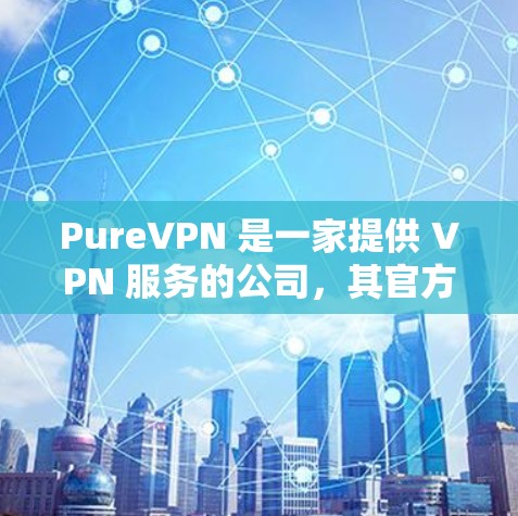PureVPN 是一家提供 VPN 服务的公司,其官方应用可以帮助用户加密网络连接,保护隐私和安全。以下是关于 PureVPN 官方应用的一些信息